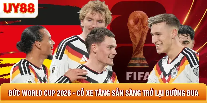 Đức world cup 2026 cỗ xe tăng sẵn sàng trở lại đường đua