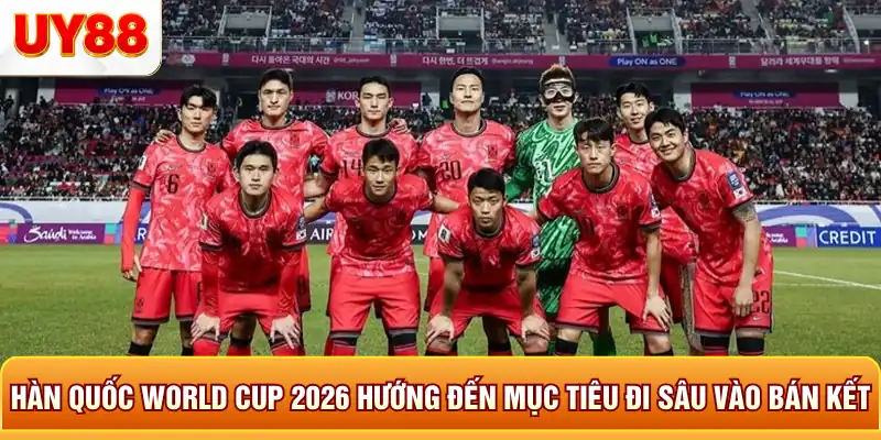 Hàn quốc world cup 2026 hướng đến mục tiêu đi sâu vào bán kết