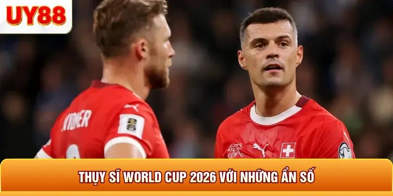 Thụy sĩ world cup 2026 với những ẩn số